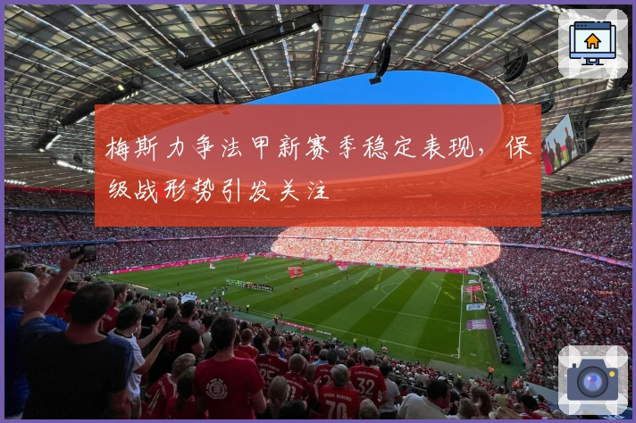 梅斯力争法甲新赛季稳定表现，保级战形势引发关注