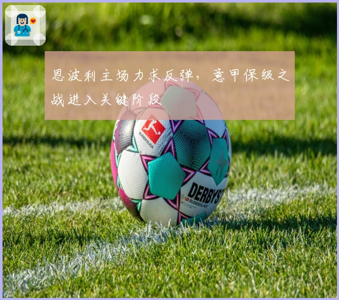 恩波利主场力求反弹，意甲保级之战进入关键阶段