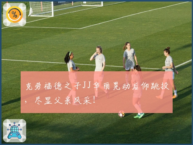 克劳福德之子JJ华丽晃动后仰跳投,尽显父亲风采!