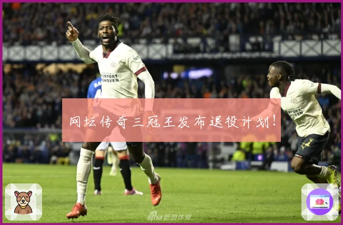 网坛传奇三冠王发布退役计划！