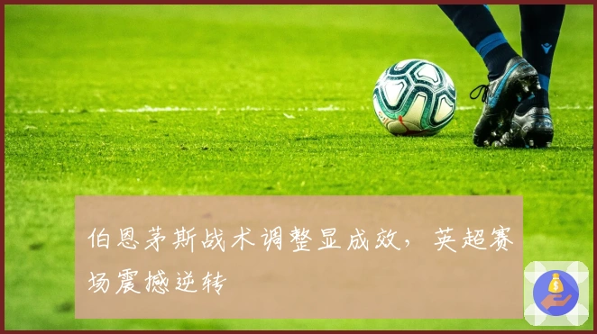 伯恩茅斯战术调整显成效，英超赛场震撼逆转