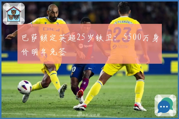 巴萨锁定英超25岁铁卫：5500万身价明年免签