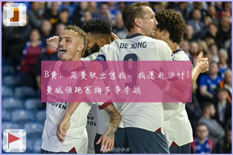 B费：若曼联出售我，我愿赴沙特！曼城领跑塞梅多争夺战