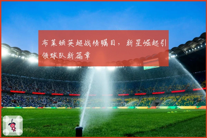 布莱顿英超战绩瞩目，新星崛起引领球队新篇章