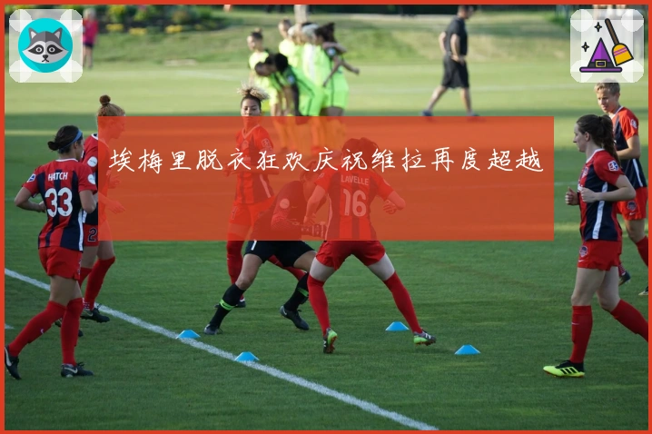 埃梅里脱衣狂欢庆祝维拉再度超越