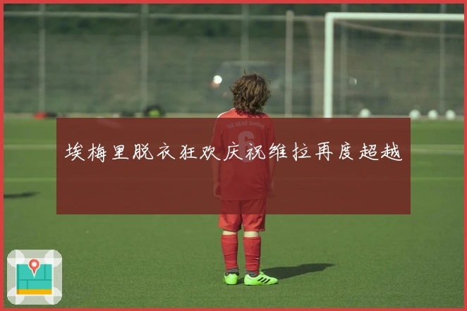 埃梅里脱衣狂欢庆祝维拉再度超越