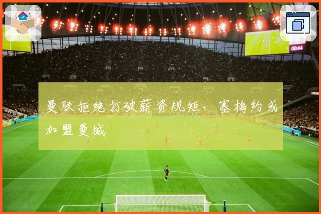 曼联拒绝打破薪资规矩，塞梅约或加盟曼城