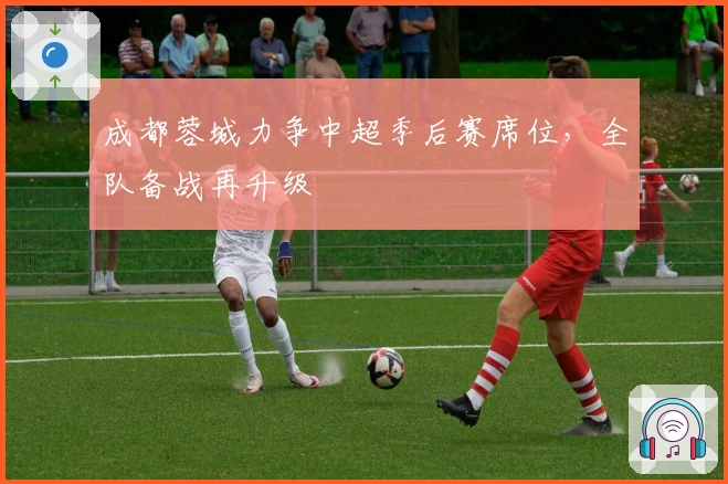 成都蓉城力争中超季后赛席位，全队备战再升级