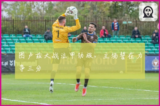 图卢兹大战法甲劲旅，主场誓在力争三分