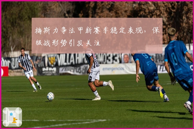 梅斯力争法甲新赛季稳定表现，保级战形势引发关注