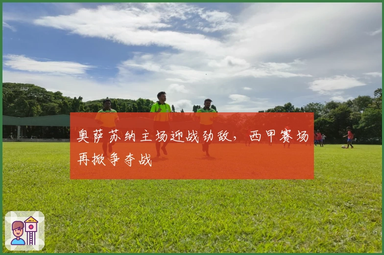 奥萨苏纳主场迎战劲敌，西甲赛场再掀争夺战