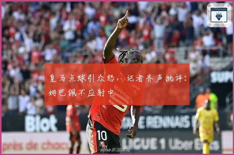 皇马点球引众怒，记者齐声批评：姆巴佩不应射中
