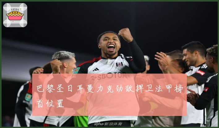 巴黎圣日耳曼力克劲敌捍卫法甲榜首位置