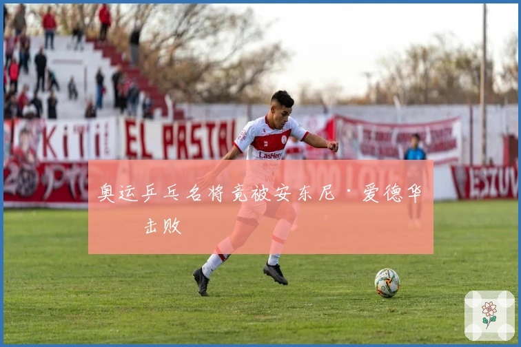 奥运乒乓名将竟被安东尼·爱德华兹击败