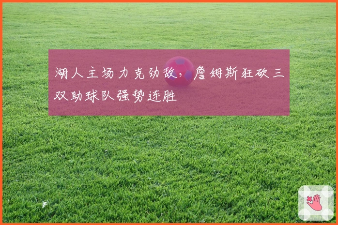 湖人主场力克劲敌，詹姆斯狂砍三双助球队强势连胜