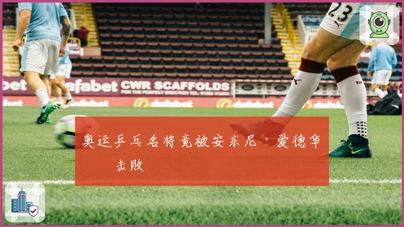 奥运乒乓名将竟被安东尼·爱德华兹击败