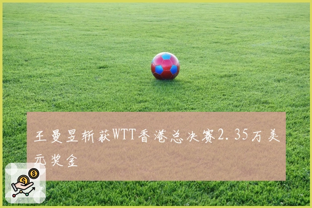 王曼昱斩获WTT香港总决赛2.35万美元奖金